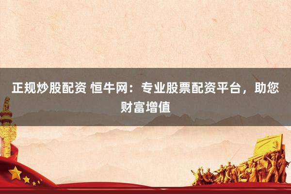 正规炒股配资 恒牛网：专业股票配资平台，助您财富增值