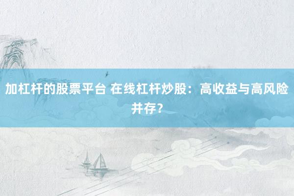 加杠杆的股票平台 在线杠杆炒股：高收益与高风险并存？