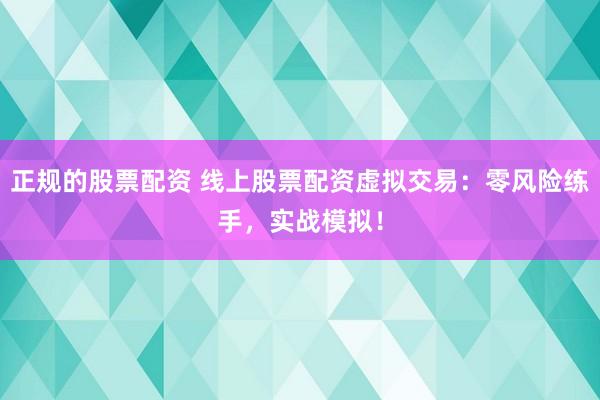 正规的股票配资 线上股票配资虚拟交易：零风险练手，实战模拟！