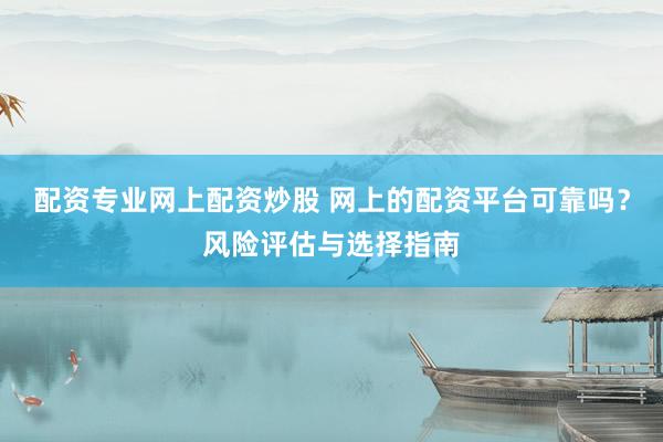 配资专业网上配资炒股 网上的配资平台可靠吗?风险评估与选择指南