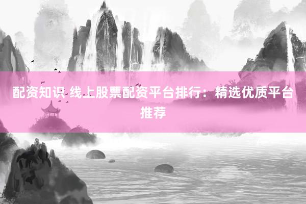 配资知识 线上股票配资平台排行：精选优质平台推荐