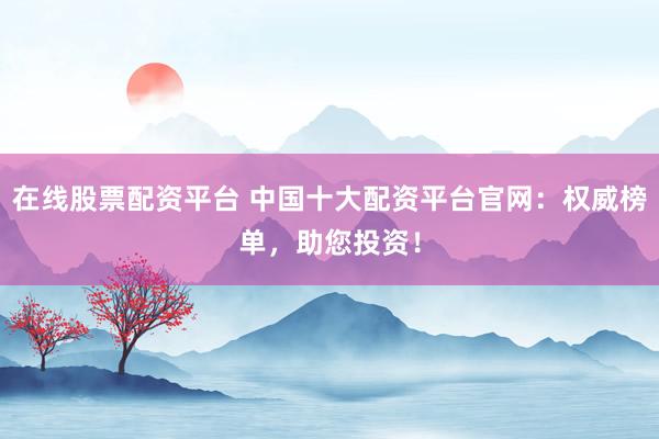 在线股票配资平台 中国十大配资平台官网：权威榜单，助您投资！