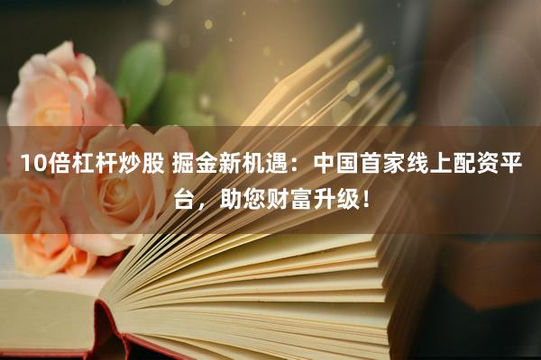 10倍杠杆炒股 掘金新机遇：中国首家线上配资平台，助您财富升级！