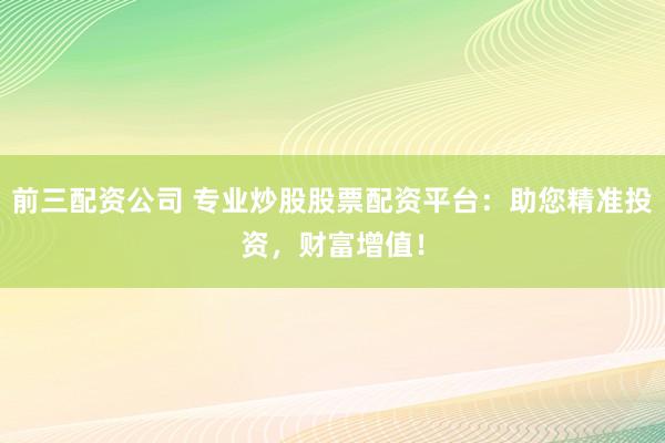 前三配资公司 专业炒股股票配资平台：助您精准投资，财富增值！