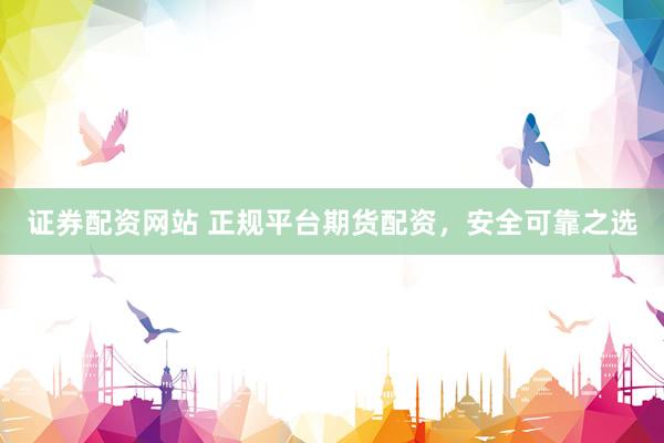 证券配资网站 正规平台期货配资，安全可靠之选