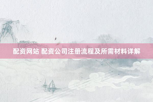 配资网站 配资公司注册流程及所需材料详解