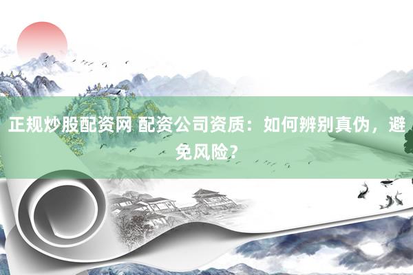 正规炒股配资网 配资公司资质：如何辨别真伪，避免风险？