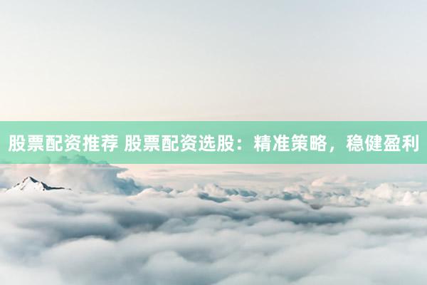 股票配资推荐 股票配资选股：精准策略，稳健盈利
