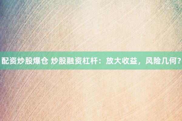 配资炒股爆仓 炒股融资杠杆：放大收益，风险几何？