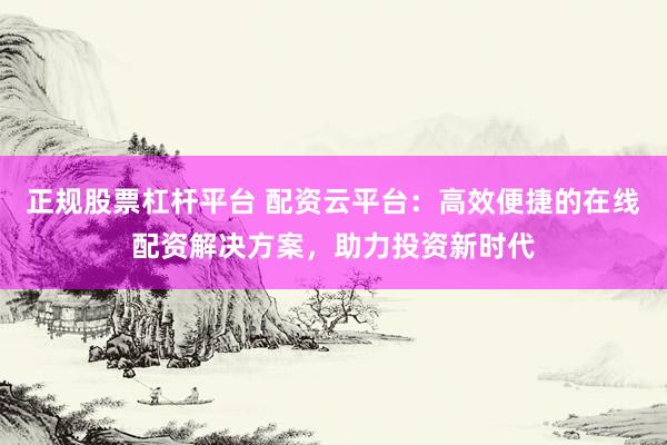 正规股票杠杆平台 配资云平台：高效便捷的在线配资解决方案，助力投资新时代