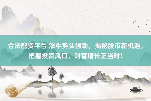 合法配资平台 涨牛势头强劲，揭秘股市新机遇，把握投资风口，财富增长正当时！