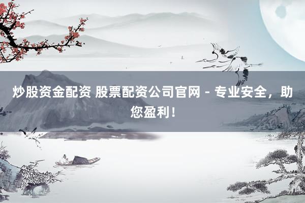 炒股资金配资 股票配资公司官网 - 专业安全，助您盈利！