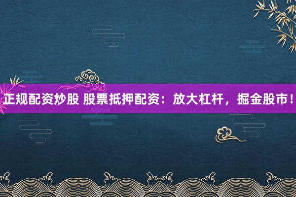 正规配资炒股 股票抵押配资：放大杠杆，掘金股市！