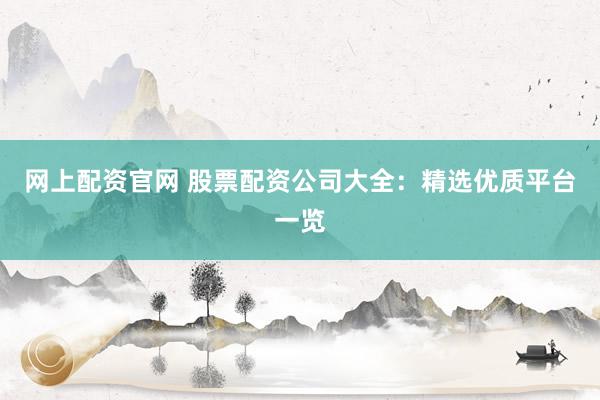 网上配资官网 股票配资公司大全：精选优质平台一览