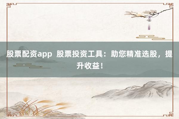 股票配资app  股票投资工具：助您精准选股，提升收益！