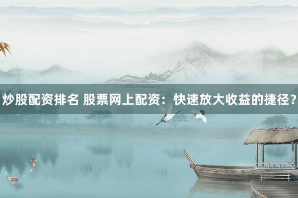 炒股配资排名 股票网上配资：快速放大收益的捷径？