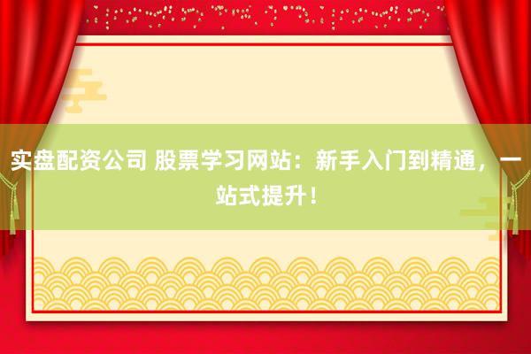 实盘配资公司 股票学习网站：新手入门到精通，一站式提升！