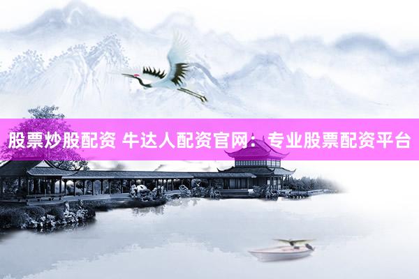 股票炒股配资 牛达人配资官网：专业股票配资平台