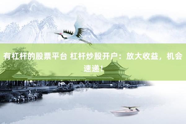 有杠杆的股票平台 杠杆炒股开户:放大收益,机会速递!