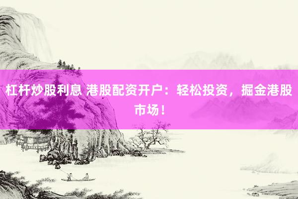 杠杆炒股利息 港股配资开户：轻松投资，掘金港股市场！