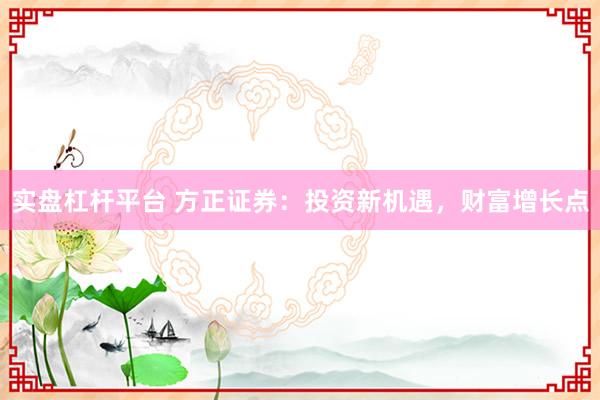 实盘杠杆平台 方正证券：投资新机遇，财富增长点