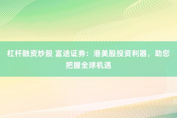 杠杆融资炒股 富途证券：港美股投资利器，助您把握全球机遇