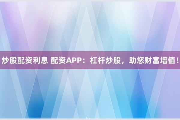 炒股配资利息 配资APP：杠杆炒股，助您财富增值！