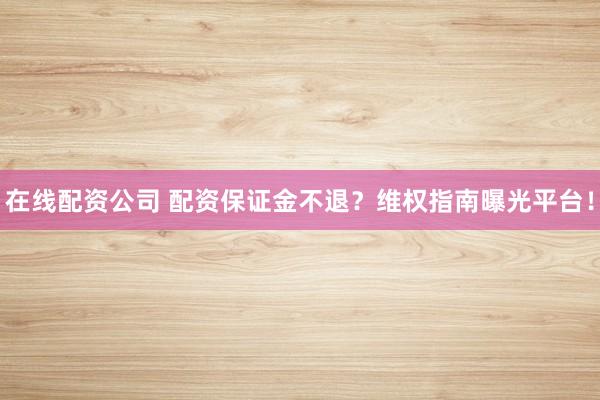 在线配资公司 配资保证金不退？维权指南曝光平台！