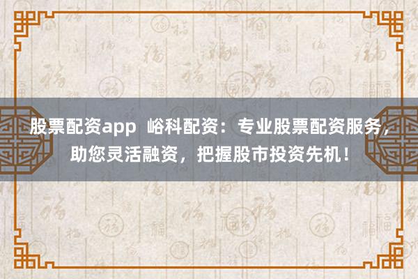 股票配资app 峪科配资:专业股票配资服务,助您灵活融资,把握股市投资先机!
