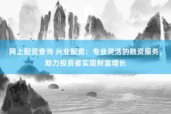 网上配资查询 兴业配资:专业灵活的融资服务,助力投资者实现财富增长