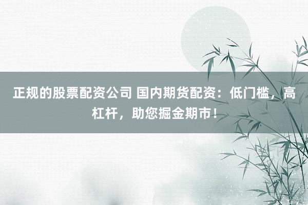 正规的股票配资公司 国内期货配资：低门槛，高杠杆，助您掘金期市！
