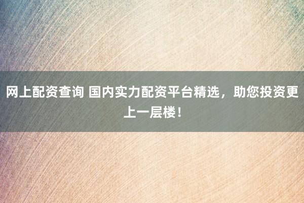 网上配资查询 国内实力配资平台精选，助您投资更上一层楼！