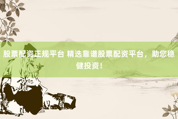 股票配资正规平台 精选靠谱股票配资平台，助您稳健投资！