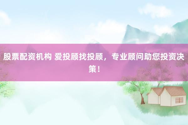 股票配资机构 爱投顾找投顾，专业顾问助您投资决策！