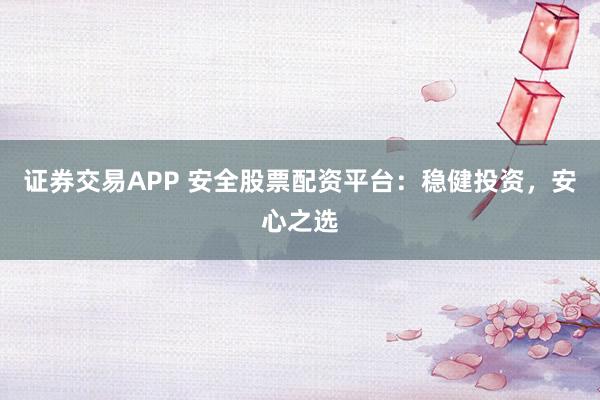 证券交易APP 安全股票配资平台：稳健投资，安心之选