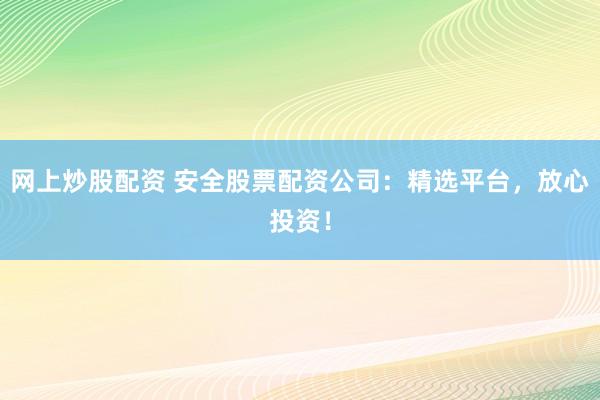 网上炒股配资 安全股票配资公司：精选平台，放心投资！
