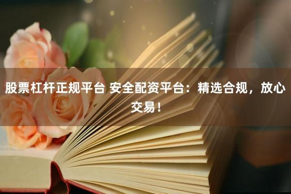 股票杠杆正规平台 安全配资平台：精选合规，放心交易！