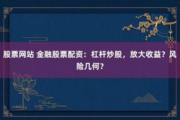 股票网站 金融股票配资：杠杆炒股，放大收益？风险几何？