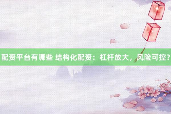 配资平台有哪些 结构化配资：杠杆放大，风险可控？