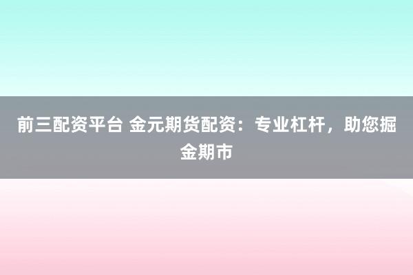 前三配资平台 金元期货配资：专业杠杆，助您掘金期市