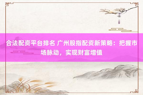 合法配资平台排名 广州股指配资新策略：把握市场脉动，实现财富增值