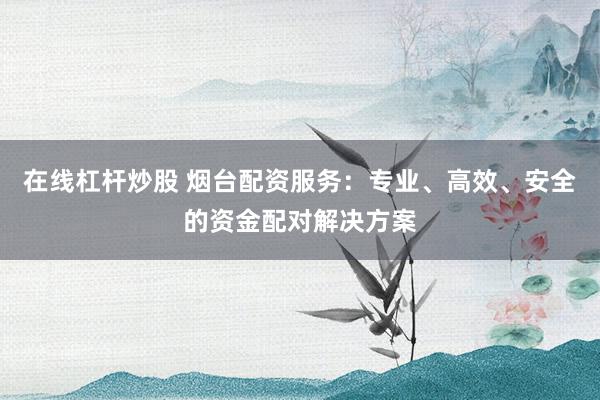 在线杠杆炒股 烟台配资服务：专业、高效、安全的资金配对解决方案