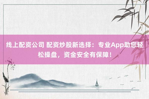 线上配资公司 配资炒股新选择：专业App助您轻松操盘，资金安全有保障！
