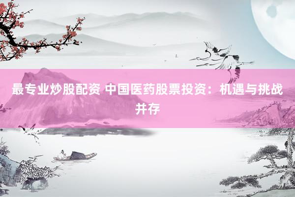 最专业炒股配资 中国医药股票投资：机遇与挑战并存
