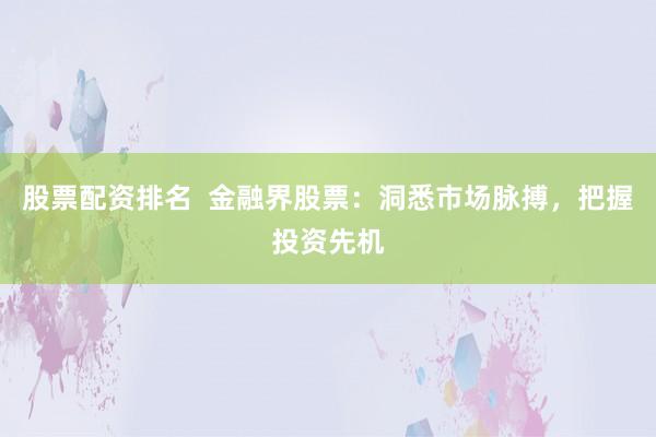 股票配资排名  金融界股票：洞悉市场脉搏，把握投资先机