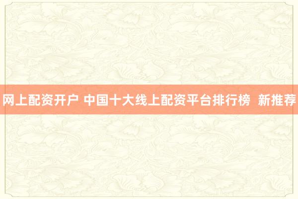 网上配资开户 中国十大线上配资平台排行榜 新推荐