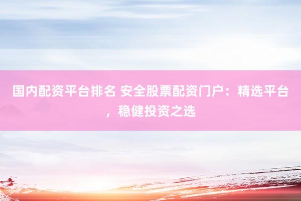 国内配资平台排名 安全股票配资门户：精选平台，稳健投资之选