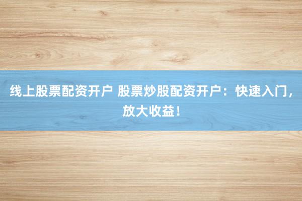 线上股票配资开户 股票炒股配资开户：快速入门，放大收益！