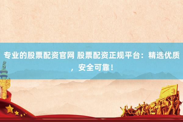 专业的股票配资官网 股票配资正规平台:精选优质,安全可靠!