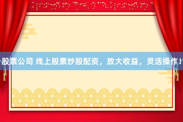股票公司 线上股票炒股配资，放大收益，灵活操作！